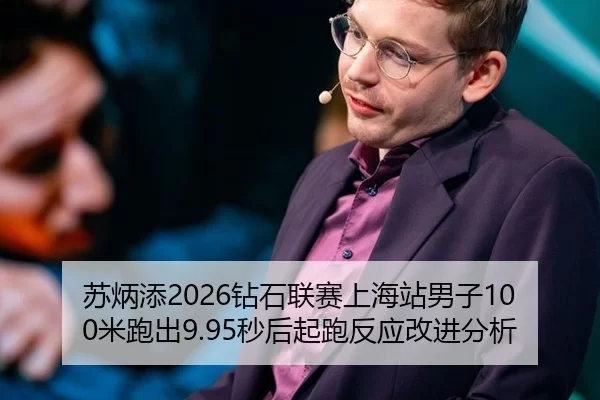 苏炳添2026钻石联赛上海站男子100米跑出9.95秒后起跑反应改进分析